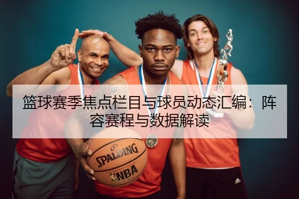 篮球赛季焦点栏目与球员动态汇编：阵容赛程与数据解读