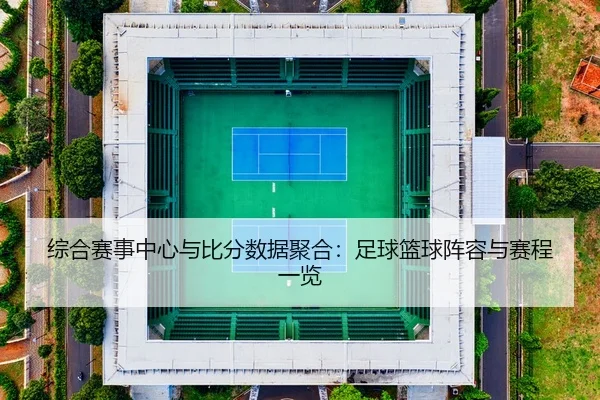综合赛事中心与比分数据聚合：足球篮球阵容与赛程一览