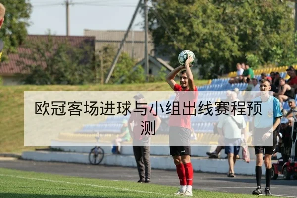 欧冠客场进球与小组出线赛程预测