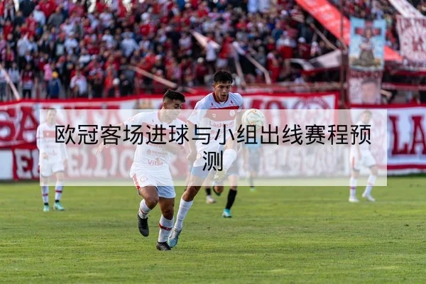 欧冠客场进球与小组出线赛程预测